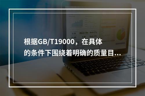 根据GB/T19000，在具体的条件下围绕着明确的质量目标，