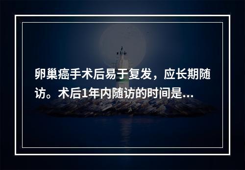 卵巢癌手术后易于复发，应长期随访。术后1年内随访的时间是()