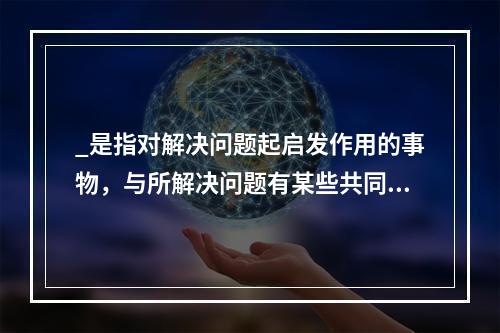 _是指对解决问题起启发作用的事物，与所解决问题有某些共同点或