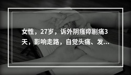 女性，27岁，诉外阴瘙瘁剧痛3天，影响走路，自觉头痛、发热、