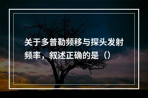 关于多普勒频移与探头发射频率，叙述正确的是（）