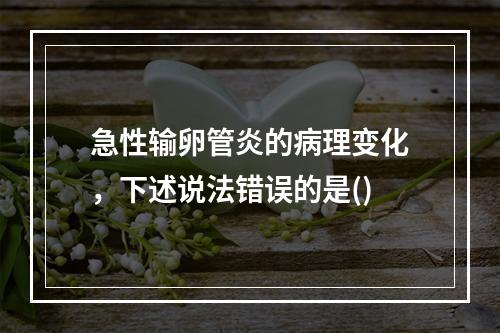 急性输卵管炎的病理变化，下述说法错误的是()