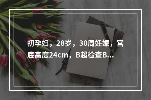 初孕妇，28岁，30周妊娠，宫底高度24cm，B超检查BPD