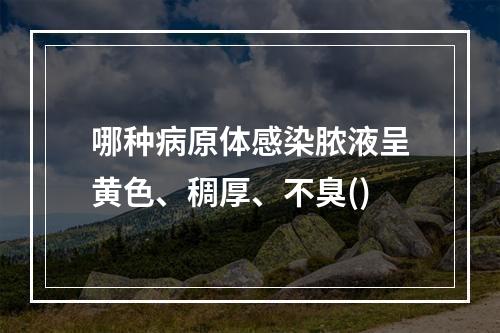 哪种病原体感染脓液呈黄色、稠厚、不臭()