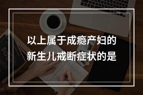 以上属于成瘾产妇的新生儿戒断症状的是