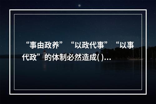 “事由政养”“以政代事”“以事代政”的体制必然造成( )。