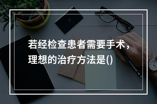 若经检查患者需要手术，理想的治疗方法是()