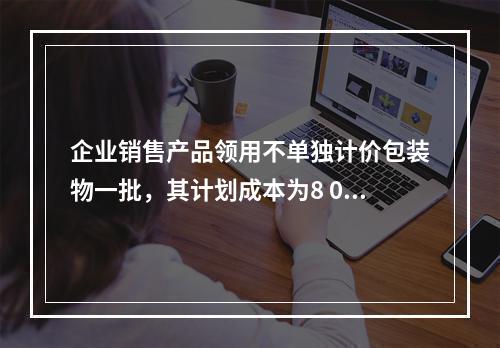 企业销售产品领用不单独计价包装物一批，其计划成本为8 000