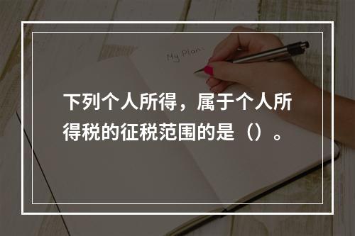 下列个人所得，属于个人所得税的征税范围的是（）。