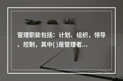 管理职能包括：计划、组织，领导、控制，其中( )是管理者的首