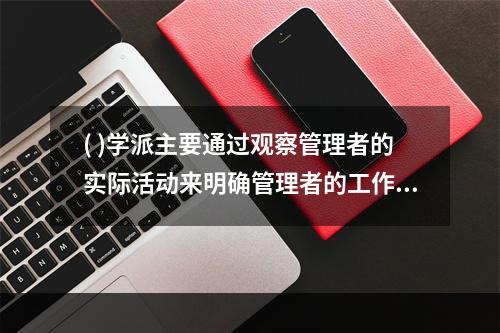 ( )学派主要通过观察管理者的实际活动来明确管理者的工作内容