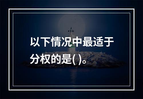 以下情况中最适于分权的是( )。