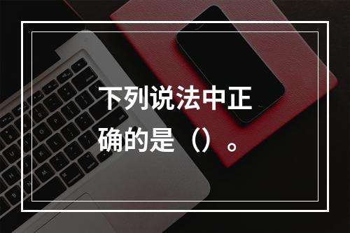 下列说法中正确的是（）。