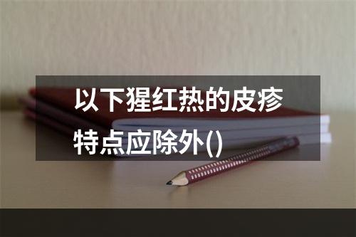 以下猩红热的皮疹特点应除外()