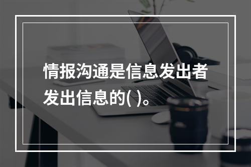 情报沟通是信息发出者发出信息的( )。