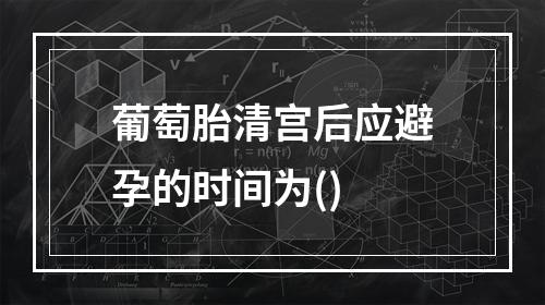 葡萄胎清宫后应避孕的时间为()