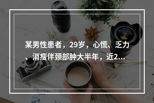 某男性患者，29岁，心慌、乏力、消瘦伴颈部肿大半年，近2个月