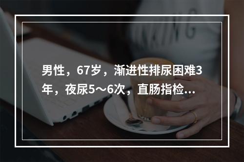 男性，67岁，渐进性排尿困难3年，夜尿5～6次，直肠指检：前