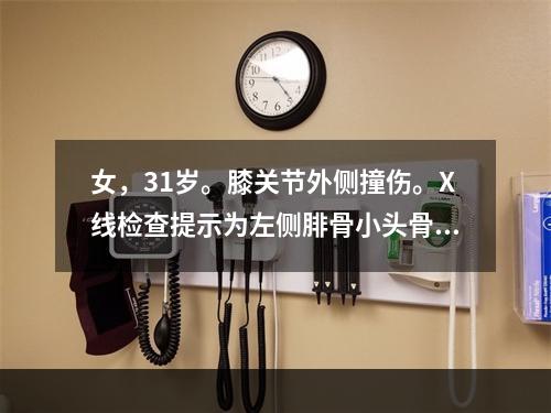 女，31岁。膝关节外侧撞伤。X线检查提示为左侧腓骨小头骨折，