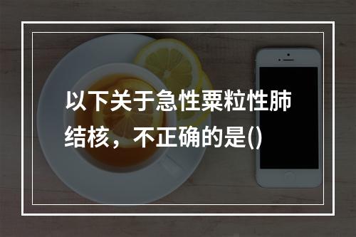 以下关于急性粟粒性肺结核，不正确的是()