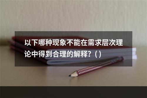 以下哪种现象不能在需求层次理论中得到合理的解释？( )