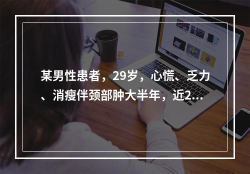 某男性患者，29岁，心慌、乏力、消瘦伴颈部肿大半年，近2个月