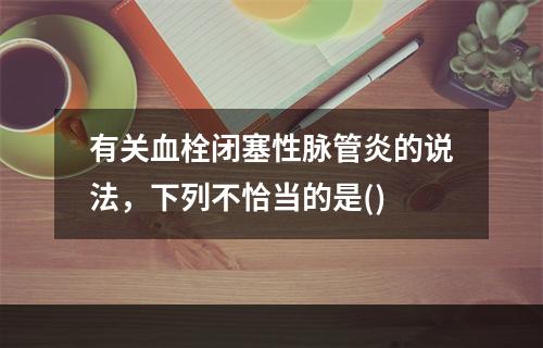 有关血栓闭塞性脉管炎的说法，下列不恰当的是()