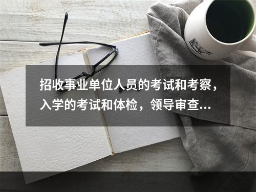 招收事业单位人员的考试和考察，入学的考试和体检，领导审查工作