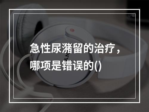 急性尿潴留的治疗，哪项是错误的()