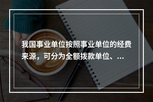 我国事业单位按照事业单位的经费来源，可分为全额拨款单位、差额