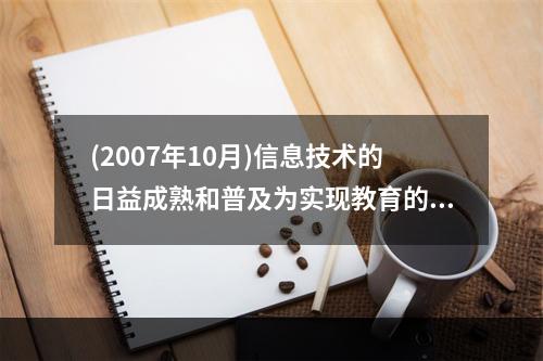 (2007年10月)信息技术的日益成熟和普及为实现教育的第三