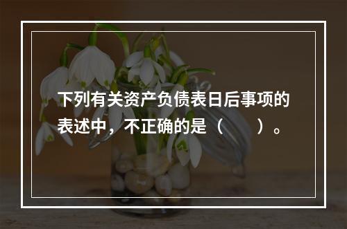 下列有关资产负债表日后事项的表述中，不正确的是（  ）。