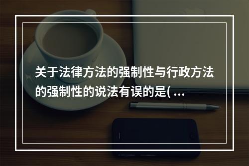 关于法律方法的强制性与行政方法的强制性的说法有误的是( )。