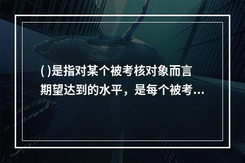 ( )是指对某个被考核对象而言期望达到的水平，是每个被考核对