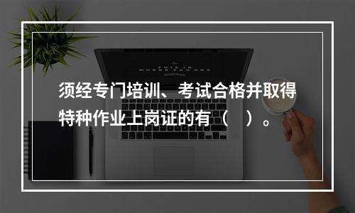 须经专门培训、考试合格并取得特种作业上岗证的有（　）。