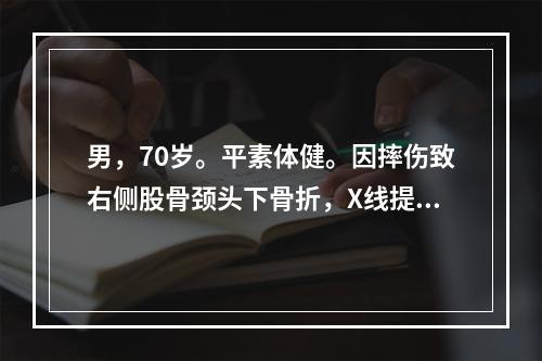 男，70岁。平素体健。因摔伤致右侧股骨颈头下骨折，X线提示骨