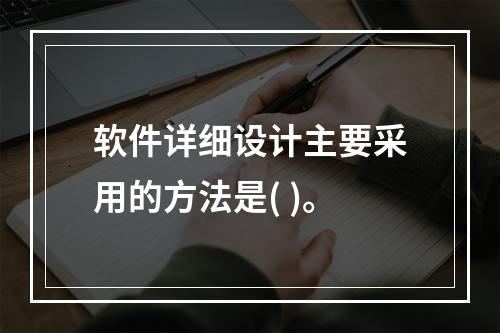 软件详细设计主要采用的方法是( )。