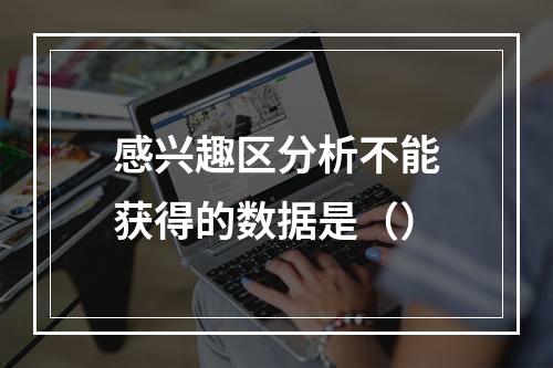 感兴趣区分析不能获得的数据是（）