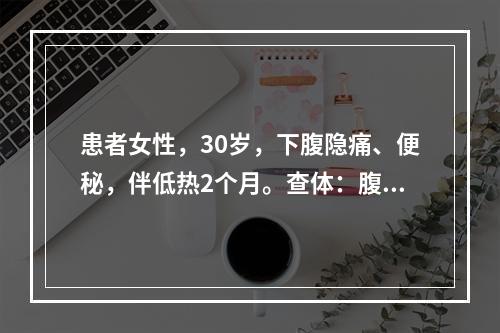 患者女性，30岁，下腹隐痛、便秘，伴低热2个月。查体：腹平软