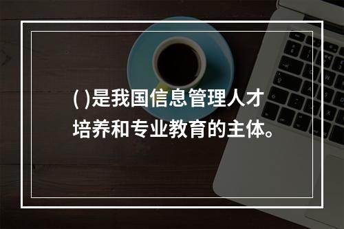 ( )是我国信息管理人才培养和专业教育的主体。