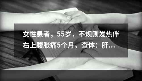 女性患者，55岁，不规则发热伴右上腹胀痛5个月。查体：肝肋下