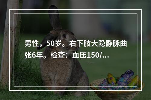 男性，50岁。右下肢大隐静脉曲张6年。检查：血压150/10