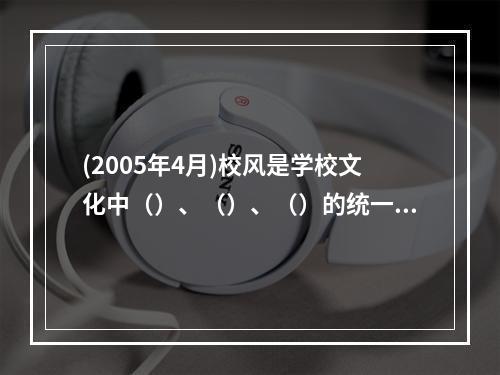 (2005年4月)校风是学校文化中（）、（）、（）的统一体。