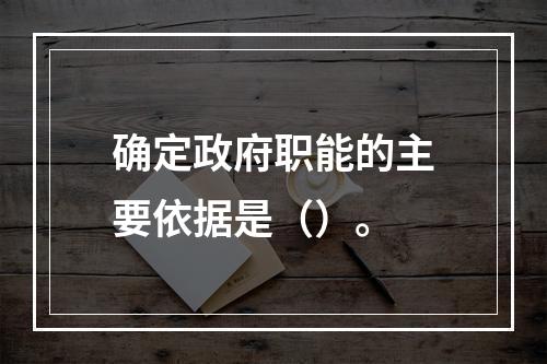 确定政府职能的主要依据是（）。