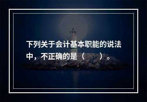 下列关于会计基本职能的说法中，不正确的是（　　）。