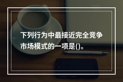 下列行为中最接近完全竞争市场模式的一项是()。