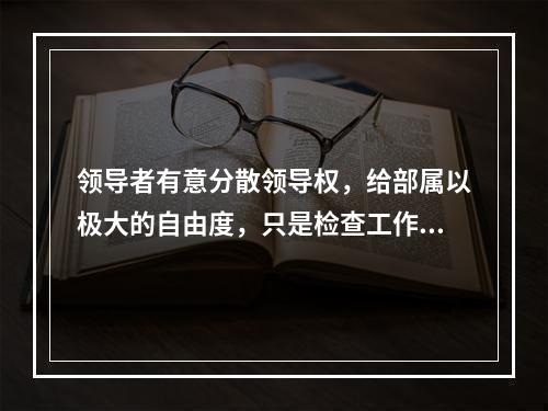 领导者有意分散领导权，给部属以极大的自由度，只是检查工作成果