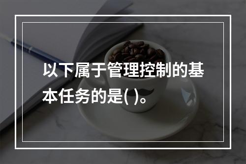 以下属于管理控制的基本任务的是( )。