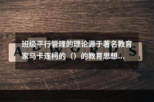 班级平行管理的理论源于著名教育家马卡连柯的（）的教育思想。