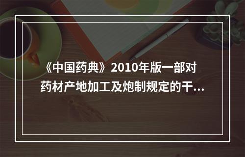 《中国药典》2010年版一部对药材产地加工及炮制规定的干燥方